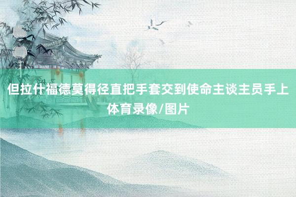 但拉什福德莫得径直把手套交到使命主谈主员手上体育录像/图片