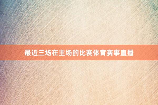 最近三场在主场的比赛体育赛事直播