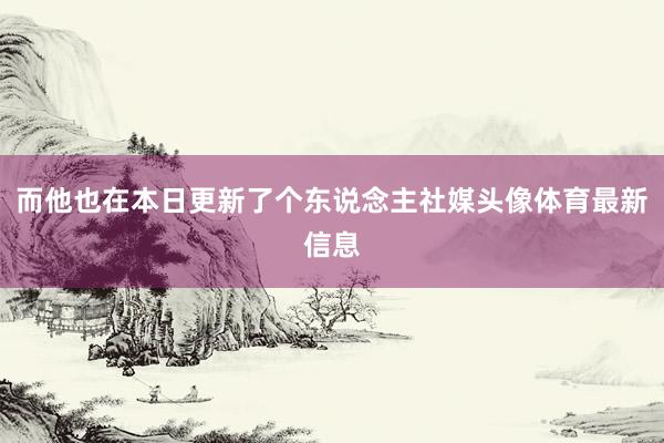 而他也在本日更新了个东说念主社媒头像体育最新信息
