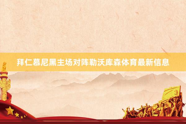 拜仁慕尼黑主场对阵勒沃库森体育最新信息