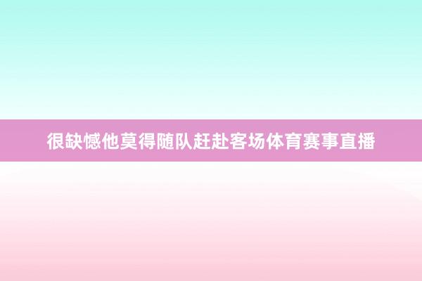 很缺憾他莫得随队赶赴客场体育赛事直播