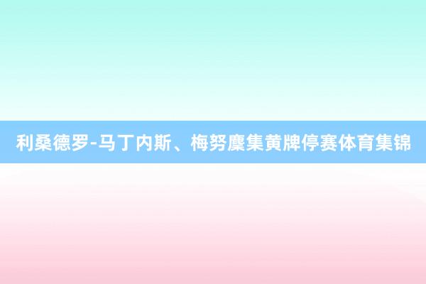 利桑德罗-马丁内斯、梅努麇集黄牌停赛体育集锦