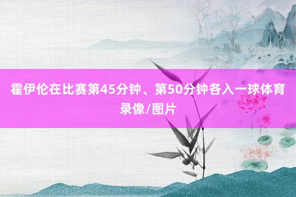霍伊伦在比赛第45分钟、第50分钟各入一球体育录像/图片