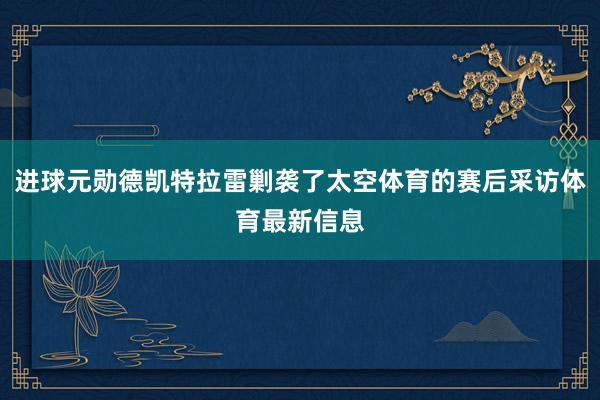 进球元勋德凯特拉雷剿袭了太空体育的赛后采访体育最新信息
