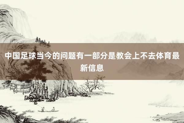 中国足球当今的问题有一部分是教会上不去体育最新信息