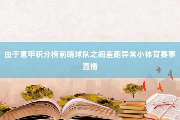 由于意甲积分榜前哨球队之间差距异常小体育赛事直播