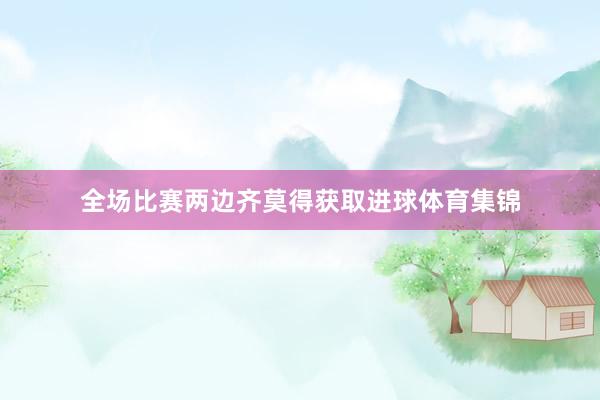 全场比赛两边齐莫得获取进球体育集锦