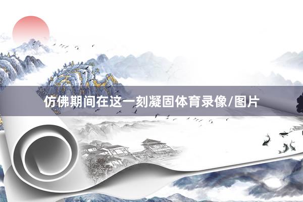 仿佛期间在这一刻凝固体育录像/图片