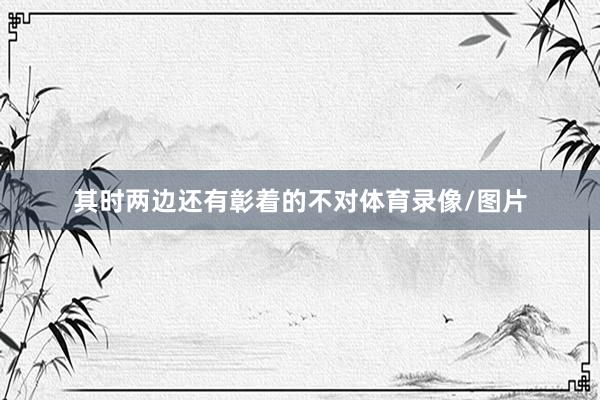 其时两边还有彰着的不对体育录像/图片