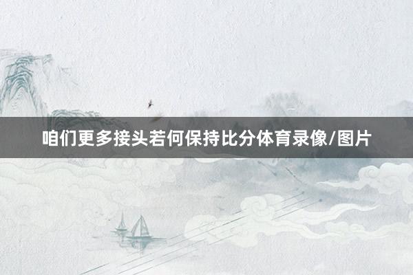 咱们更多接头若何保持比分体育录像/图片