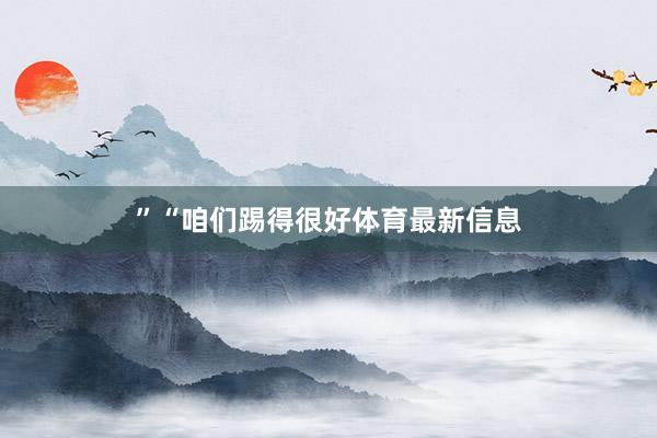 ”　　“咱们踢得很好体育最新信息