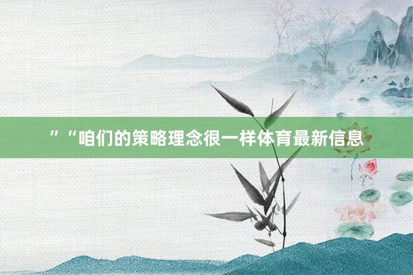 ”　　“咱们的策略理念很一样体育最新信息