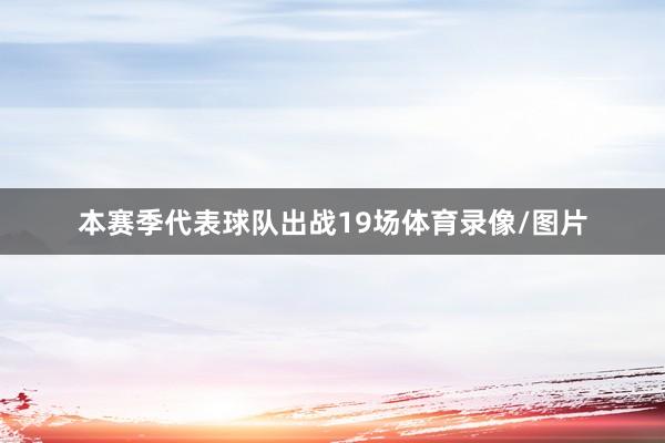 本赛季代表球队出战19场体育录像/图片