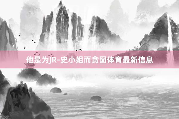 他是为JR-史小姐而贪图体育最新信息