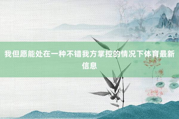 我但愿能处在一种不错我方掌控的情况下体育最新信息
