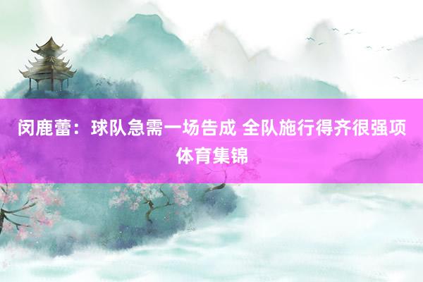 闵鹿蕾：球队急需一场告成 全队施行得齐很强项体育集锦