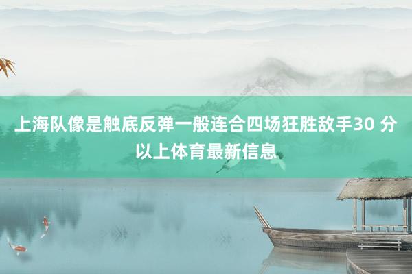 上海队像是触底反弹一般连合四场狂胜敌手30 分以上体育最新信息