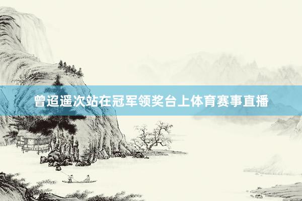 曾迢遥次站在冠军领奖台上体育赛事直播