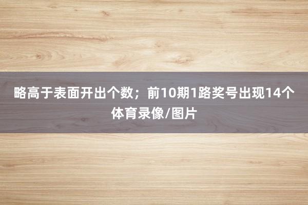 略高于表面开出个数；前10期1路奖号出现14个体育录像/图片