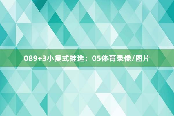 08　　9+3小复式推选：　　05体育录像/图片