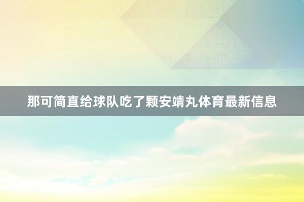那可简直给球队吃了颗安靖丸体育最新信息