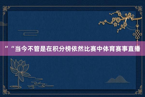 ”“当今不管是在积分榜依然比赛中体育赛事直播