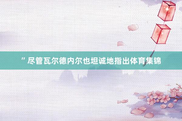 ”尽管瓦尔德内尔也坦诚地指出体育集锦