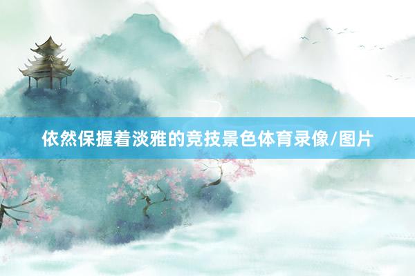 依然保握着淡雅的竞技景色体育录像/图片