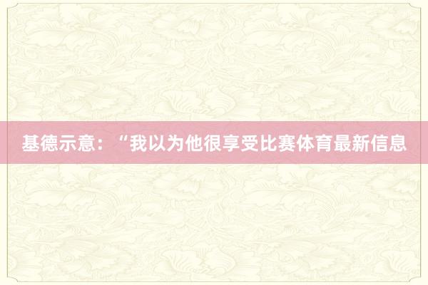 基德示意：“我以为他很享受比赛体育最新信息