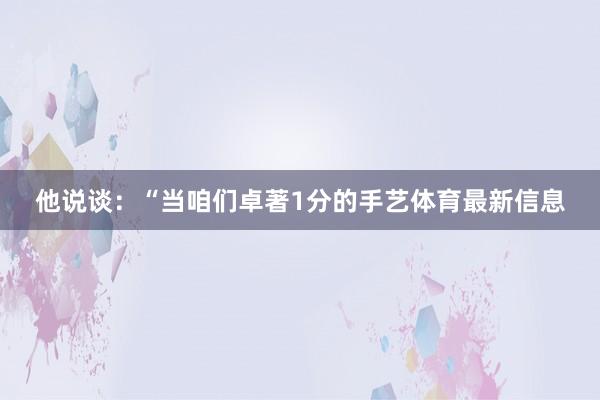 他说谈：“当咱们卓著1分的手艺体育最新信息