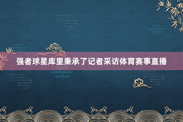 强者球星库里秉承了记者采访体育赛事直播