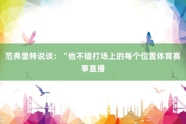范弗里特说谈:“他不错打场上的每个位置体育赛事直播