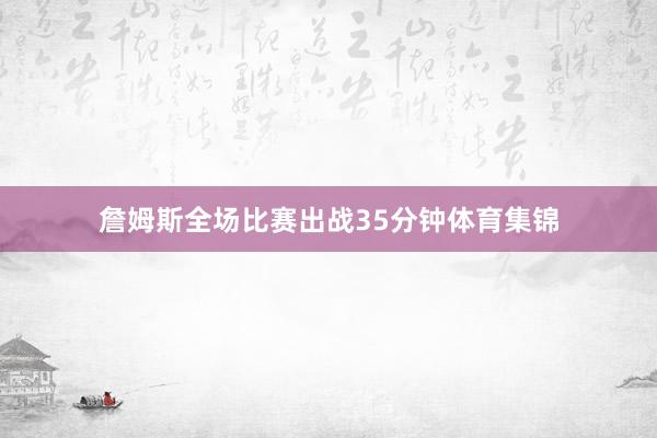 詹姆斯全场比赛出战35分钟体育集锦