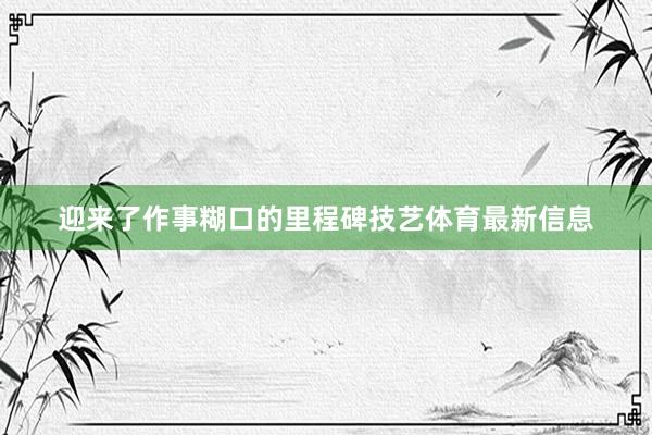 迎来了作事糊口的里程碑技艺体育最新信息
