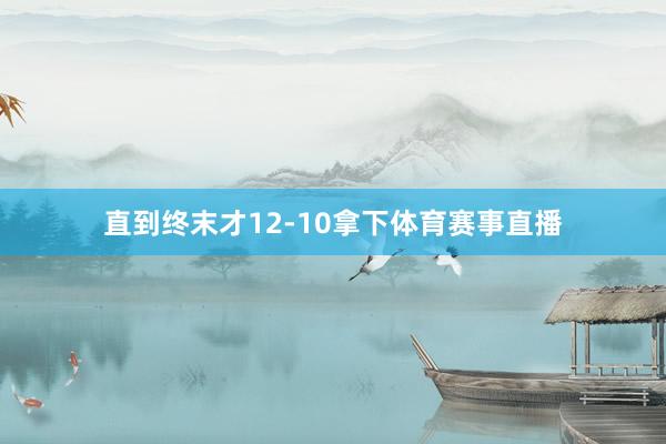 直到终末才12-10拿下体育赛事直播