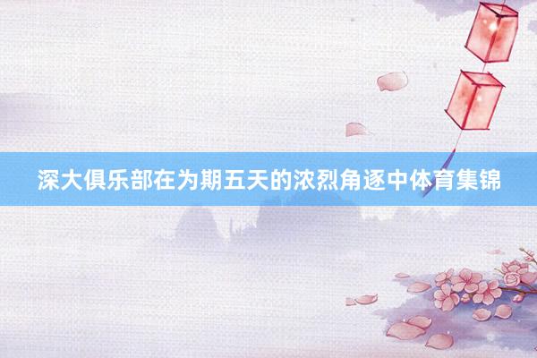 深大俱乐部在为期五天的浓烈角逐中体育集锦