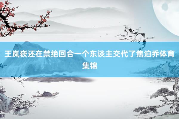 王岚嵚还在禁绝回合一个东谈主交代了焦泊乔体育集锦