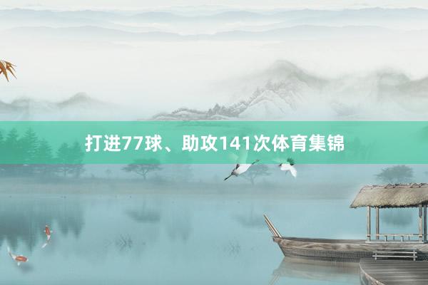 打进77球、助攻141次体育集锦