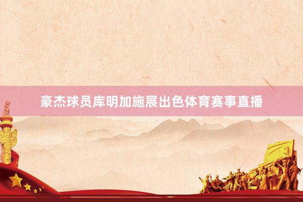 豪杰球员库明加施展出色体育赛事直播