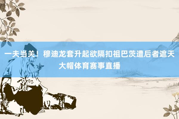 一夫当关！穆迪龙套升起欲隔扣祖巴茨遭后者遮天大帽体育赛事直播