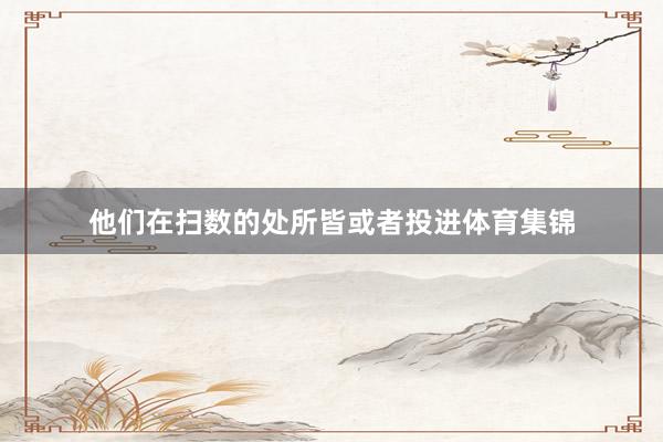 他们在扫数的处所皆或者投进体育集锦
