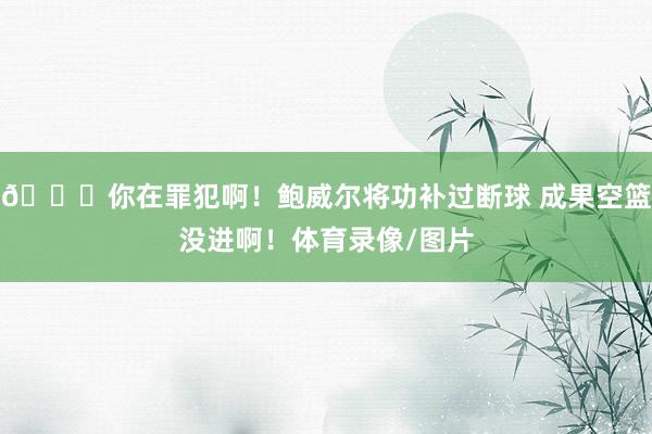 😓你在罪犯啊！鲍威尔将功补过断球 成果空篮没进啊！体育录像/图片