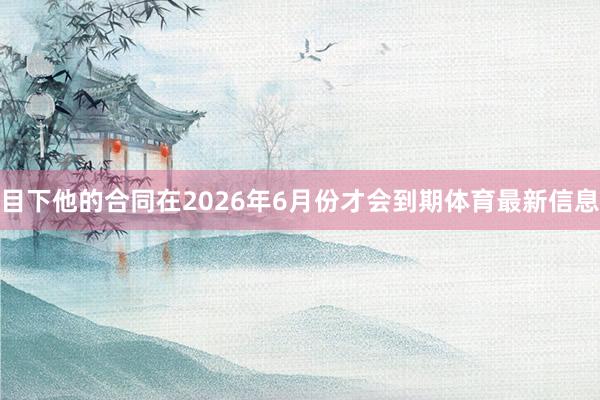 目下他的合同在2026年6月份才会到期体育最新信息