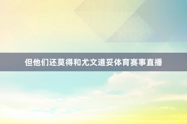 但他们还莫得和尤文道妥体育赛事直播