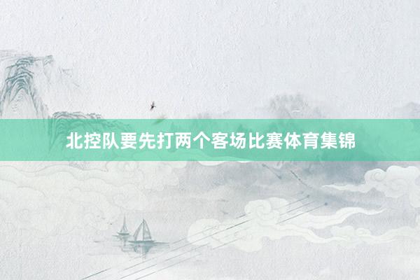 北控队要先打两个客场比赛体育集锦