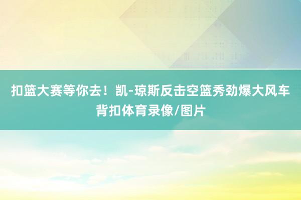 扣篮大赛等你去！凯-琼斯反击空篮秀劲爆大风车背扣体育录像/图片