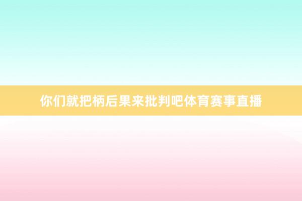 你们就把柄后果来批判吧体育赛事直播