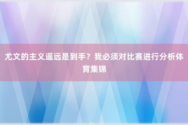 尤文的主义遥远是到手？我必须对比赛进行分析体育集锦