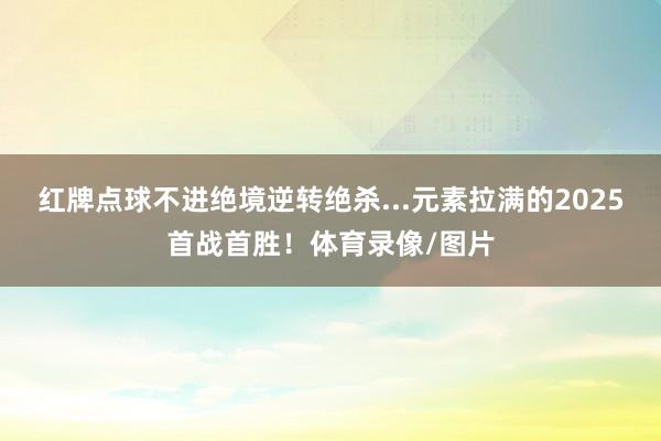红牌点球不进绝境逆转绝杀...元素拉满的2025首战首胜！体育录像/图片