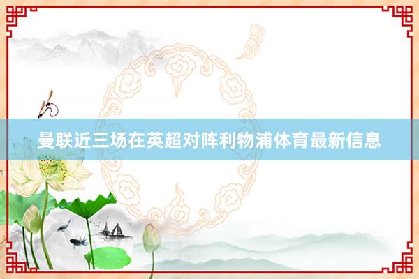 曼联近三场在英超对阵利物浦体育最新信息